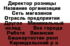 Директор розницы › Название организации ­ Сеть магазинов › Отрасль предприятия ­ Другое › Минимальный оклад ­ 1 - Все города Работа » Вакансии   . Башкортостан респ.,Караидельский р-н